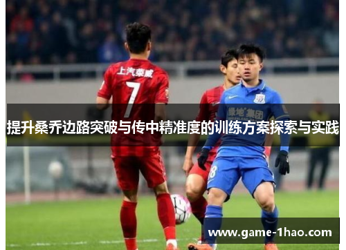 提升桑乔边路突破与传中精准度的训练方案探索与实践