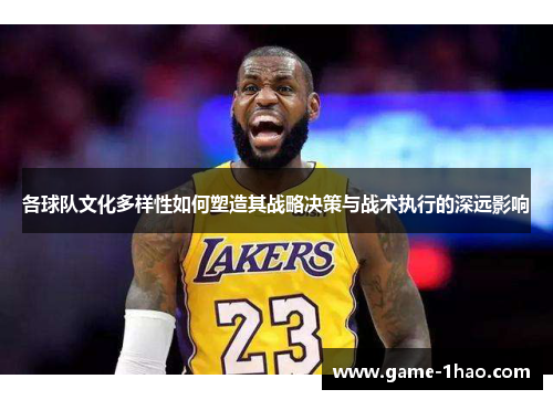 各球队文化多样性如何塑造其战略决策与战术执行的深远影响