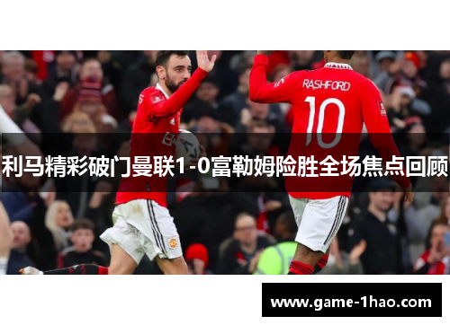 利马精彩破门曼联1-0富勒姆险胜全场焦点回顾