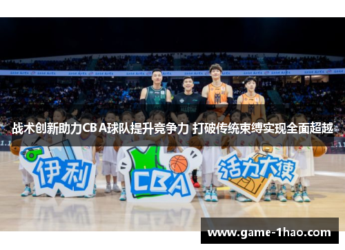 战术创新助力CBA球队提升竞争力 打破传统束缚实现全面超越
