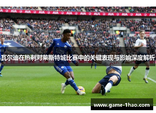 瓦尔迪在热刺对莱斯特城比赛中的关键表现与影响深度解析
