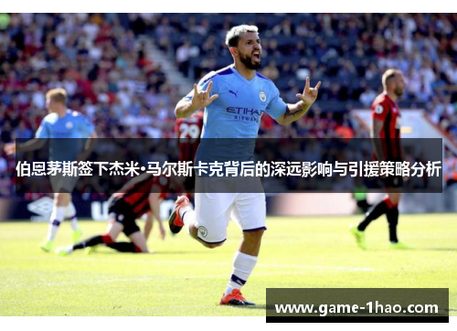 伯恩茅斯签下杰米·马尔斯卡克背后的深远影响与引援策略分析