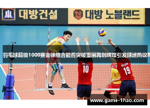 羽毛球超级1000赛金徐组合能否突破重围再创辉煌引发球迷热议