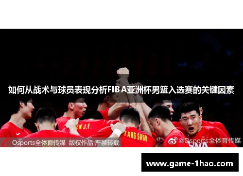 如何从战术与球员表现分析FIBA亚洲杯男篮入选赛的关键因素