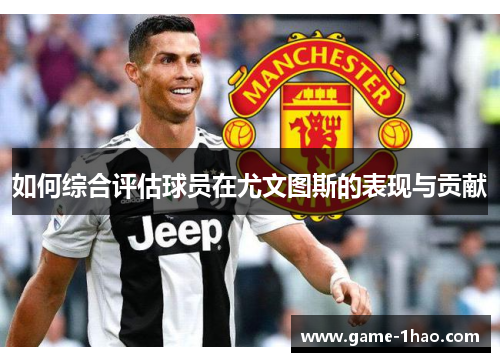 如何综合评估球员在尤文图斯的表现与贡献