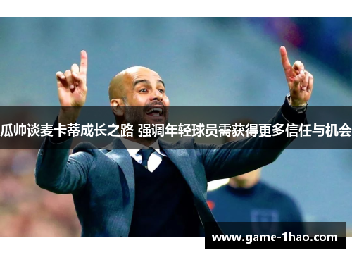 瓜帅谈麦卡蒂成长之路 强调年轻球员需获得更多信任与机会