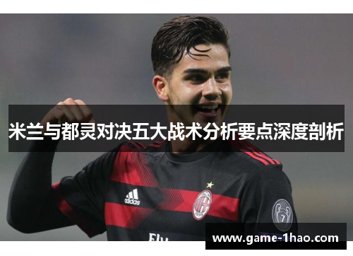 米兰与都灵对决五大战术分析要点深度剖析
