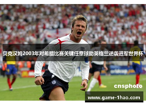 贝克汉姆2003年对希腊比赛关键任意球助英格兰逆袭进军世界杯