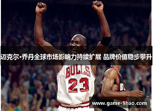 迈克尔·乔丹全球市场影响力持续扩展 品牌价值稳步攀升