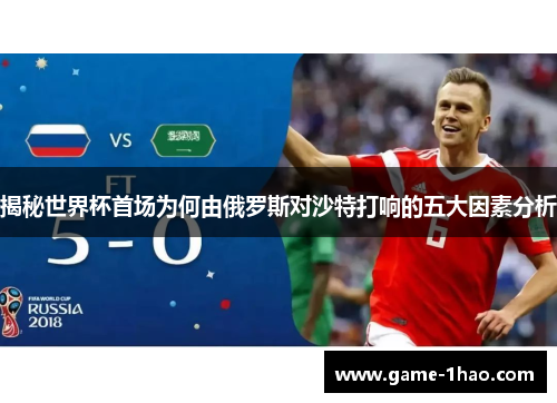 揭秘世界杯首场为何由俄罗斯对沙特打响的五大因素分析
